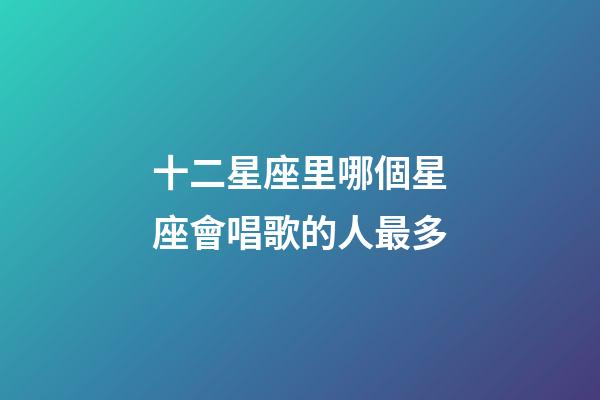 十二星座里哪個星座會唱歌的人最多-第1張-星座運勢-玄機派