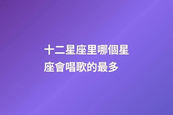 十二星座里哪個星座會唱歌的最多-第1張-星座運勢-玄機派