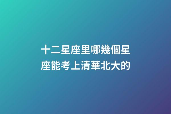 十二星座里哪幾個星座能考上清華北大的-第1張-星座運勢-玄機派