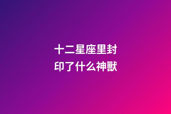 十二星座里封印了什么神獸