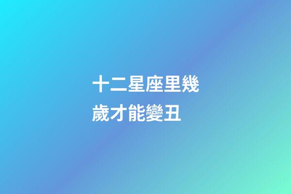 十二星座里幾歲才能變丑-第1張-星座運勢-玄機派