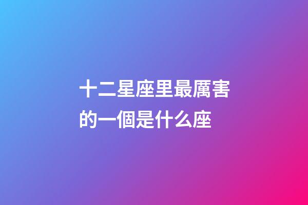 十二星座里最厲害的一個是什么座-第1張-星座運勢-玄機派