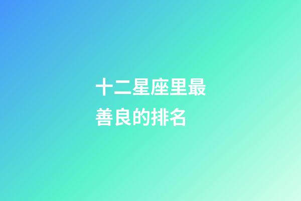 十二星座里最善良的排名-第1張-星座運勢-玄機派