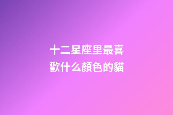 十二星座里最喜歡什么顏色的貓-第1張-星座運(yùn)勢-玄機(jī)派