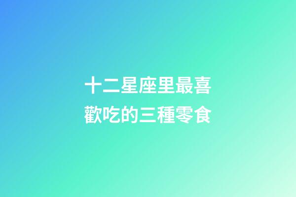 十二星座里最喜歡吃的三種零食-第1張-星座運勢-玄機派