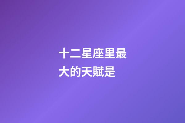 十二星座里最大的天賦是-第1張-星座運勢-玄機派
