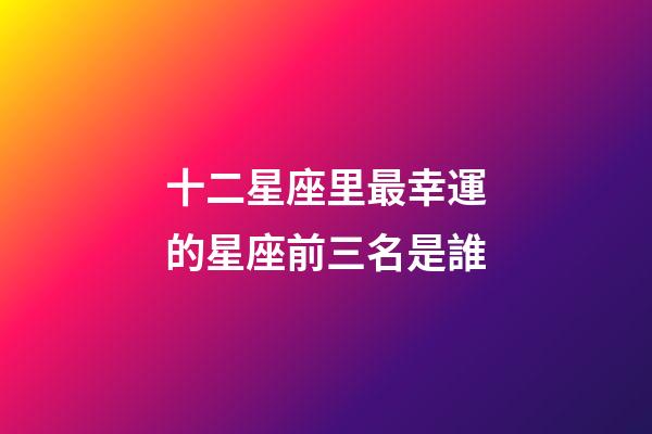 十二星座里最幸運的星座前三名是誰-第1張-星座運勢-玄機派