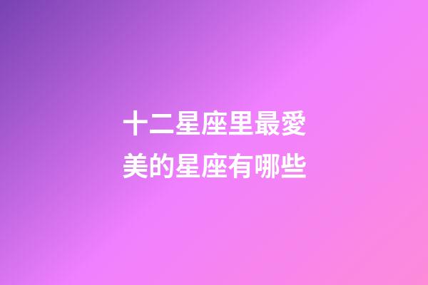 十二星座里最愛美的星座有哪些-第1張-星座運勢-玄機派