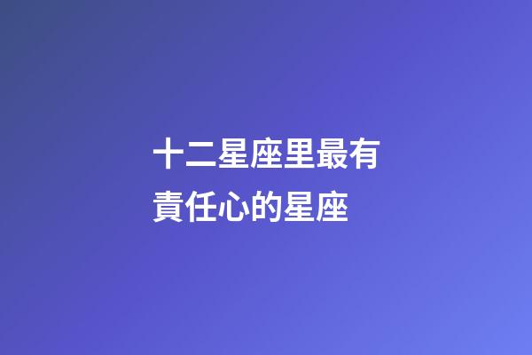 十二星座里最有責任心的星座-第1張-星座運勢-玄機派