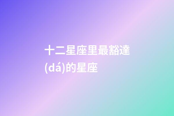 十二星座里最豁達(dá)的星座-第1張-星座運(yùn)勢(shì)-玄機(jī)派