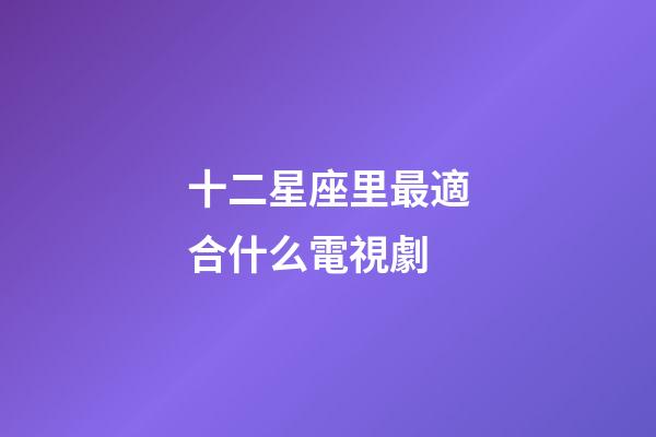 十二星座里最適合什么電視劇-第1張-星座運勢-玄機派