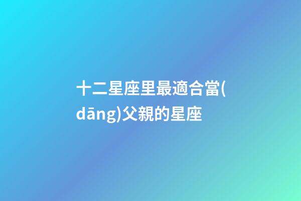 十二星座里最適合當(dāng)父親的星座-第1張-星座運(yùn)勢(shì)-玄機(jī)派