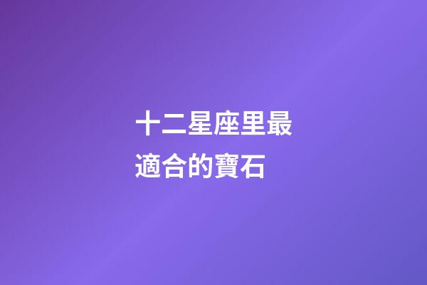 十二星座里最適合的寶石-第1張-星座運勢-玄機派