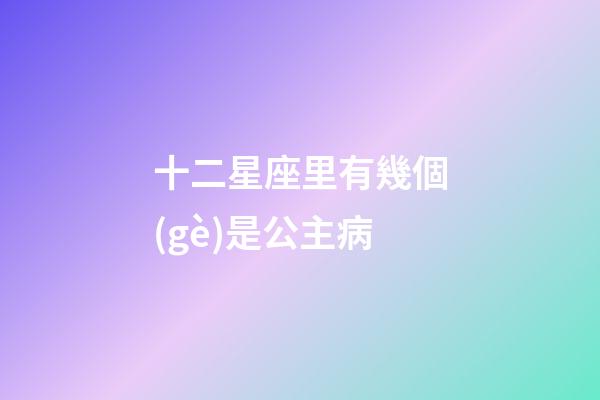 十二星座里有幾個(gè)是公主病-第1張-星座運(yùn)勢-玄機(jī)派