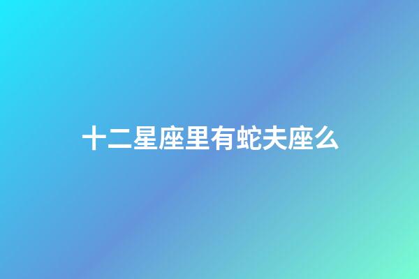 十二星座里有蛇夫座么-第1張-星座運勢-玄機派
