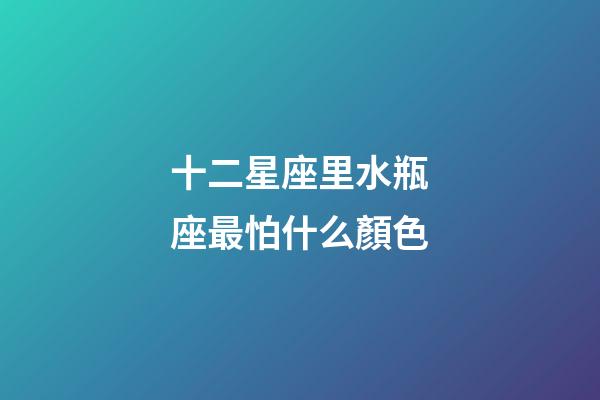 十二星座里水瓶座最怕什么顏色-第1張-星座運勢-玄機派