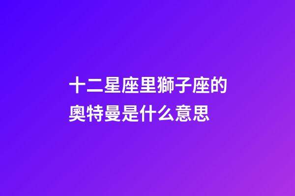 十二星座里獅子座的奧特曼是什么意思-第1張-星座運勢-玄機派