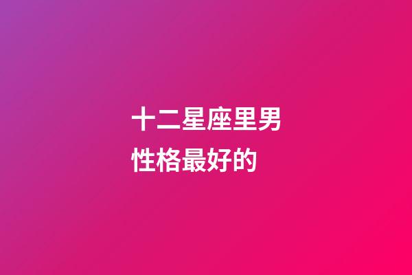十二星座里男性格最好的-第1張-星座運勢-玄機派