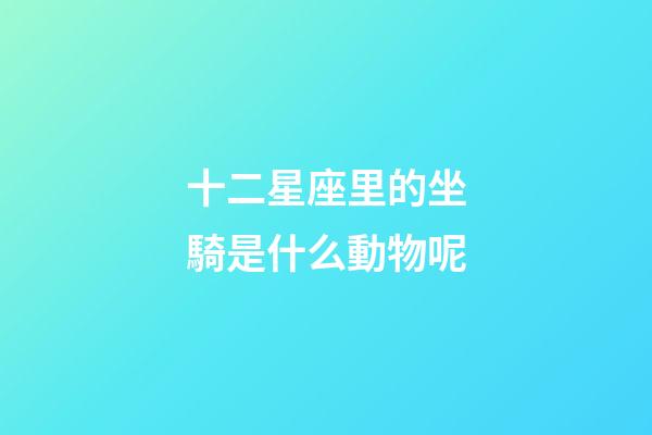 十二星座里的坐騎是什么動物呢-第1張-星座運勢-玄機派