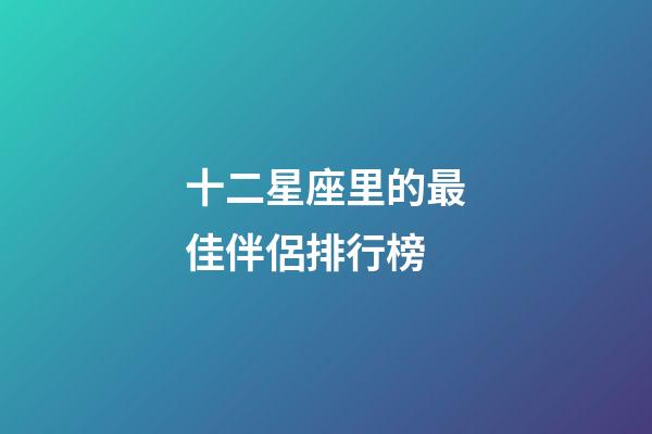 十二星座里的最佳伴侶排行榜-第1張-星座運(yùn)勢(shì)-玄機(jī)派