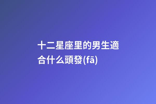 十二星座里的男生適合什么頭發(fā)-第1張-星座運(yùn)勢-玄機(jī)派