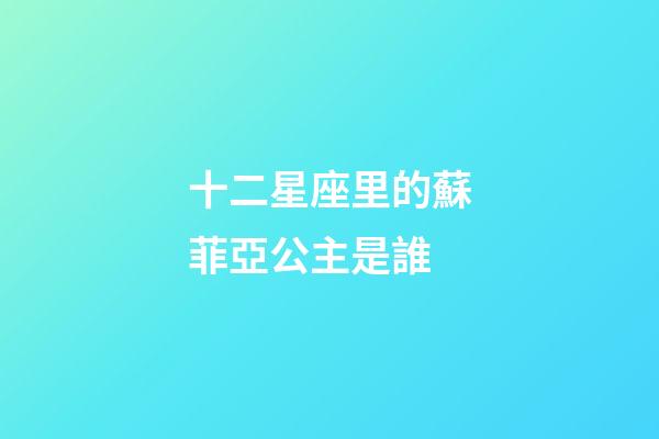 十二星座里的蘇菲亞公主是誰-第1張-星座運勢-玄機派