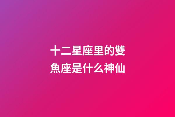 十二星座里的雙魚座是什么神仙-第1張-星座運勢-玄機派