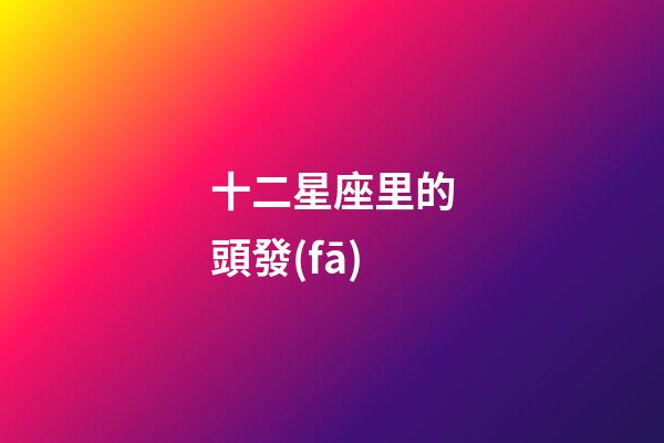十二星座里的頭發(fā)-第1張-星座運(yùn)勢-玄機(jī)派