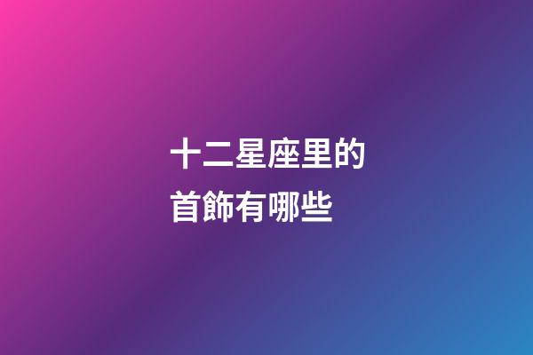 十二星座里的首飾有哪些-第1張-星座運勢-玄機派