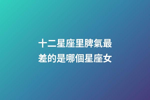 十二星座里脾氣最差的是哪個星座女-第1張-星座運勢-玄機派