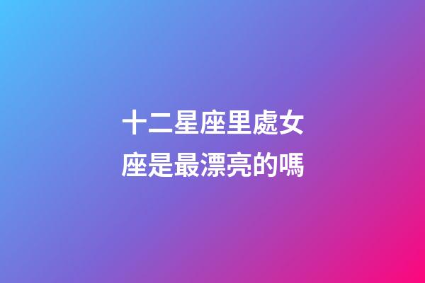 十二星座里處女座是最漂亮的嗎-第1張-星座運勢-玄機派