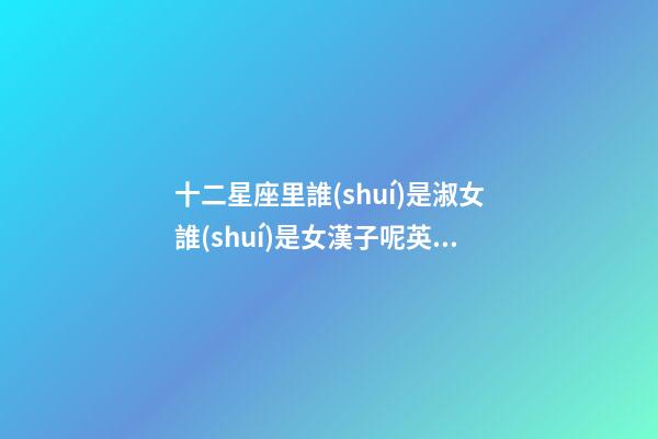 十二星座里誰(shuí)是淑女誰(shuí)是女漢子呢英文