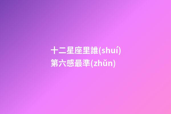 十二星座里誰(shuí)第六感最準(zhǔn)-第1張-星座運(yùn)勢(shì)-玄機(jī)派