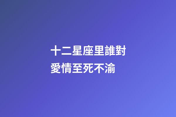 十二星座里誰對愛情至死不渝-第1張-星座運勢-玄機派