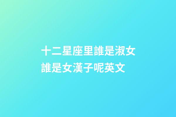 十二星座里誰是淑女誰是女漢子呢英文