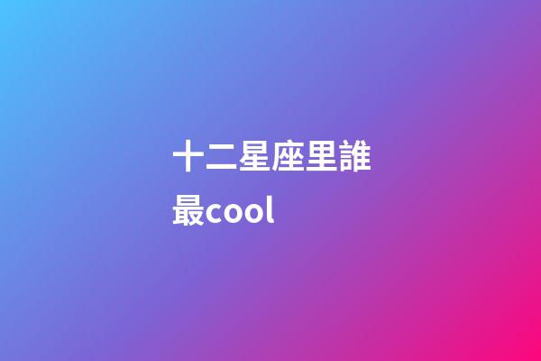 十二星座里誰最cool-第1張-星座運(yùn)勢(shì)-玄機(jī)派