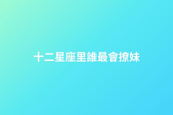 十二星座里誰最會撩妹-第1張-星座運勢-玄機派