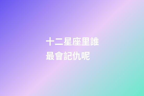 十二星座里誰最會記仇呢-第1張-星座運勢-玄機派