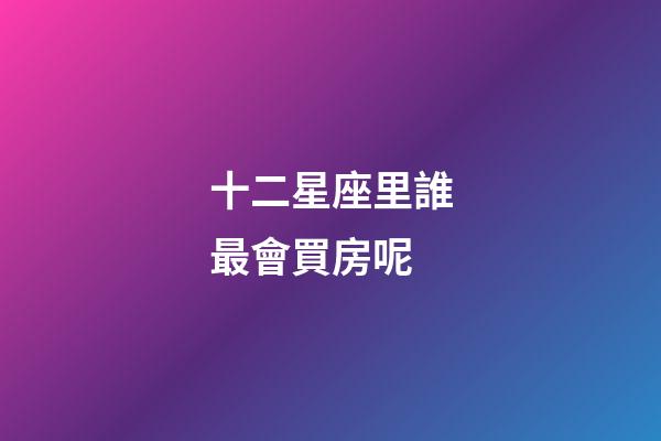 十二星座里誰最會買房呢-第1張-星座運勢-玄機派