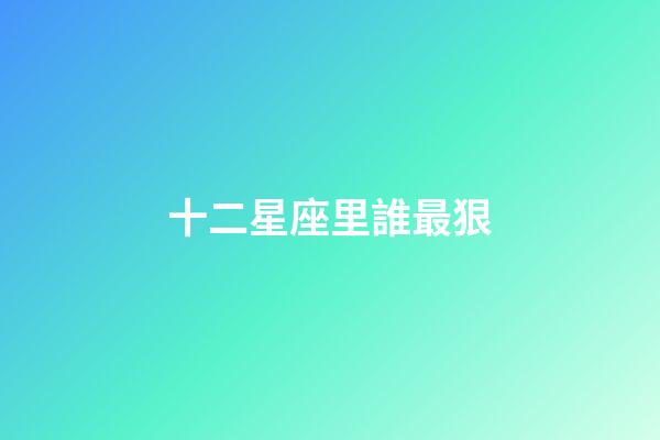 十二星座里誰最狠-第1張-星座運勢-玄機派