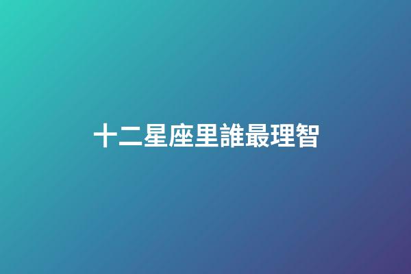 十二星座里誰最理智-第1張-星座運勢-玄機派