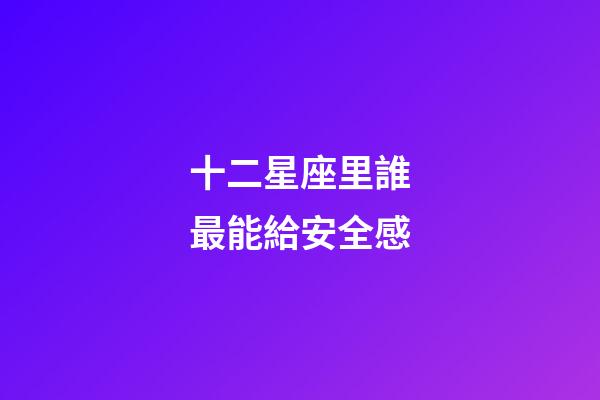 十二星座里誰最能給安全感-第1張-星座運勢-玄機派