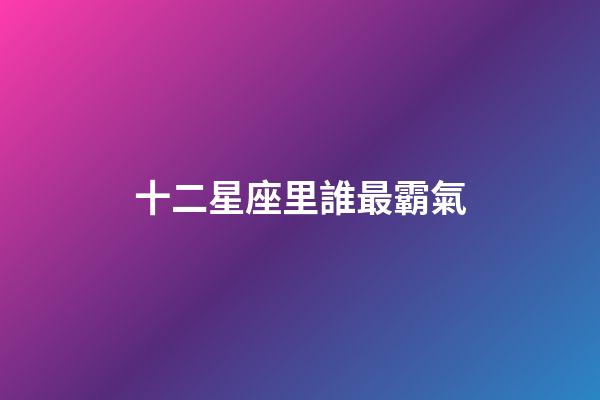 十二星座里誰最霸氣-第1張-星座運勢-玄機派