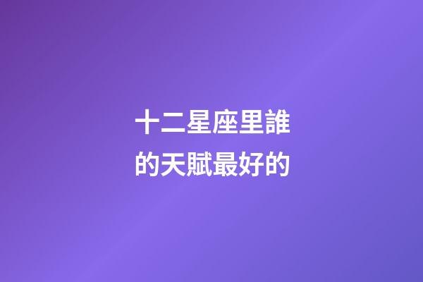 十二星座里誰的天賦最好的-第1張-星座運勢-玄機派