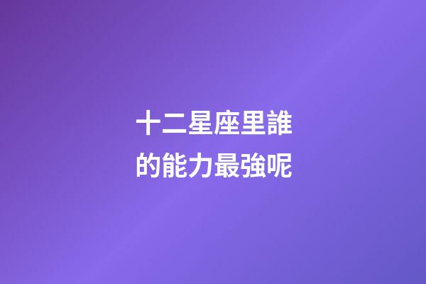 十二星座里誰的能力最強呢-第1張-星座運勢-玄機派