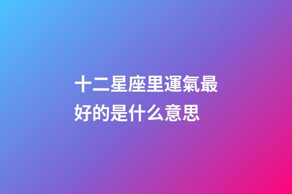 十二星座里運氣最好的是什么意思-第1張-星座運勢-玄機派