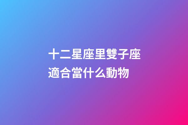十二星座里雙子座適合當什么動物-第1張-星座運勢-玄機派