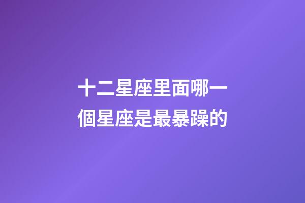十二星座里面哪一個星座是最暴躁的-第1張-星座運勢-玄機派