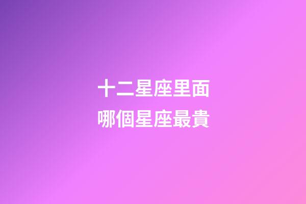 十二星座里面哪個星座最貴-第1張-星座運勢-玄機派