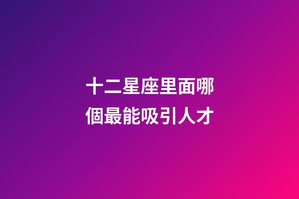 十二星座里面哪個最能吸引人才-第1張-星座運勢-玄機派